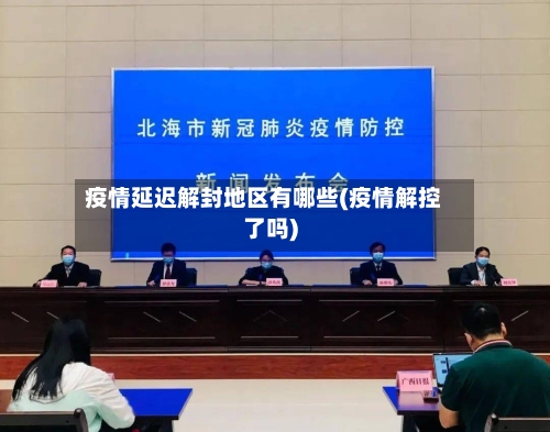 疫情延迟解封地区有哪些(疫情解控了吗)