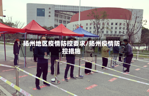 扬州地区疫情防控要求/扬州疫情防控措施