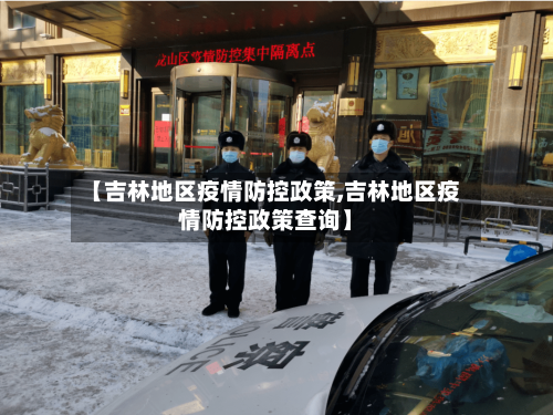 【吉林地区疫情防控政策,吉林地区疫情防控政策查询】