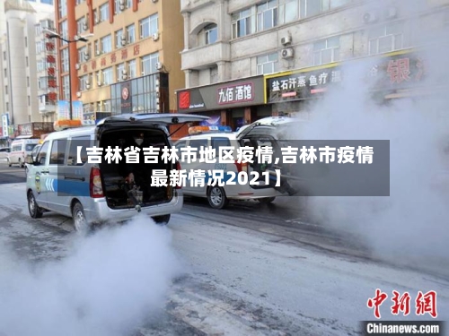【吉林省吉林市地区疫情,吉林市疫情最新情况2021】