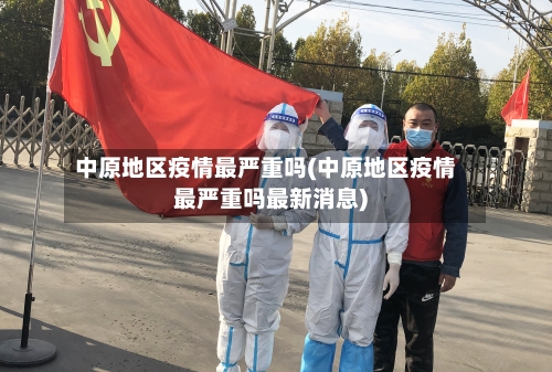 中原地区疫情最严重吗(中原地区疫情最严重吗最新消息)