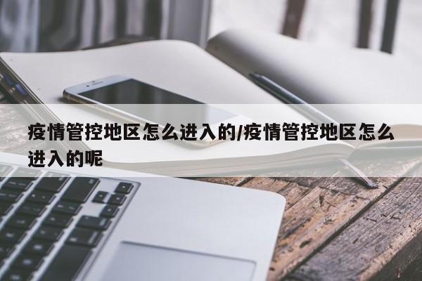 疫情管控地区怎么进入的/疫情管控地区怎么进入的呢